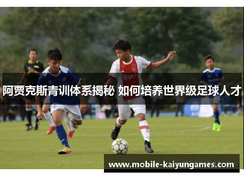 阿贾克斯青训体系揭秘 如何培养世界级足球人才