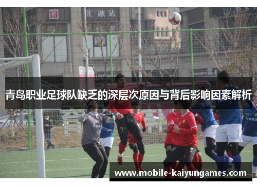 青岛职业足球队缺乏的深层次原因与背后影响因素解析