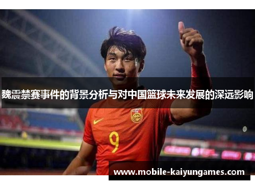魏震禁赛事件的背景分析与对中国篮球未来发展的深远影响