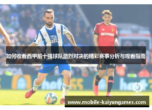 如何收看西甲前十强球队激烈对决的精彩赛事分析与观看指南