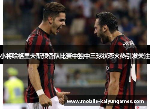 小将哈格里夫斯预备队比赛中独中三球状态火热引发关注
